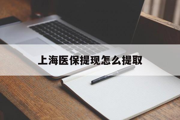 开封上海医保提现怎么提取(上海医保提现怎么提取出来)