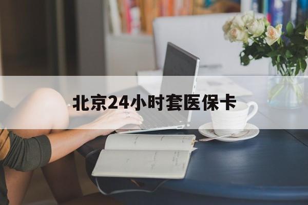 开封24小时套医保卡(北京医保卡使用指南)