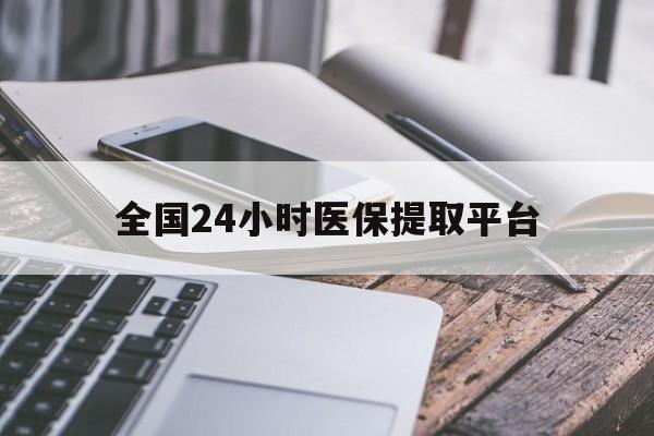 开封全国24小时医保提取平台(全国24小时医保提取平台有哪些)