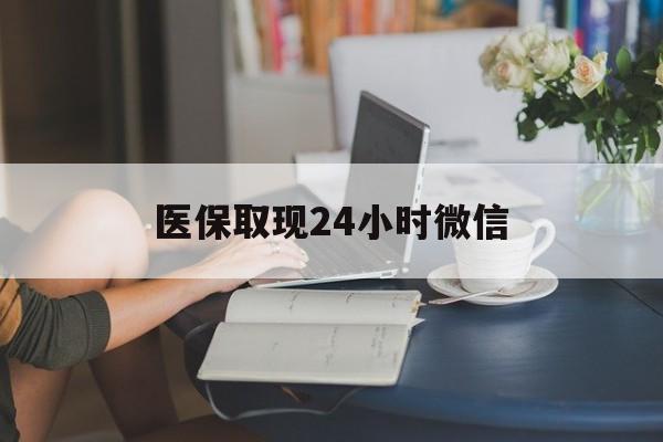 开封医保取现24小时微信(医保取现24小时微信联系方式)