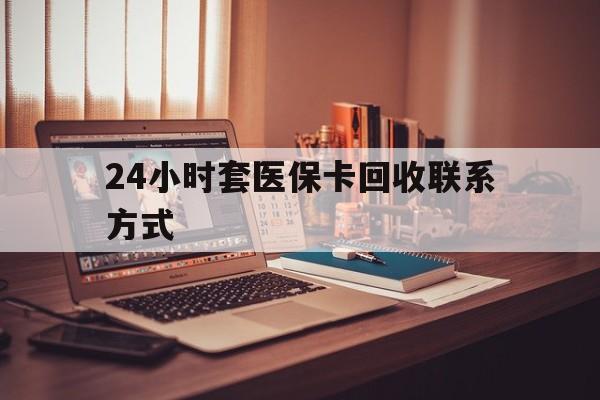 开封24小时套医保卡回收联系方式(24小时套医保卡回收联系方式中介)
