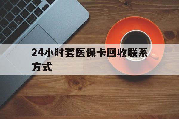 开封24小时套医保卡回收联系方式(回收医保卡电话)