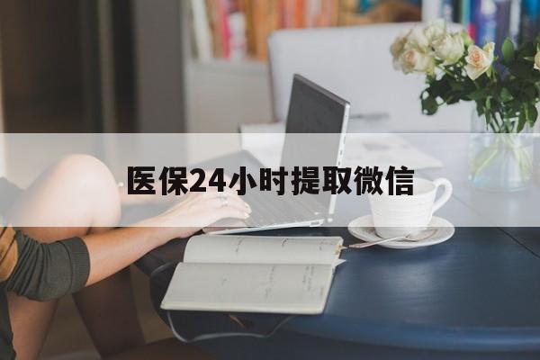 开封医保24小时提取微信(医保线上提取)