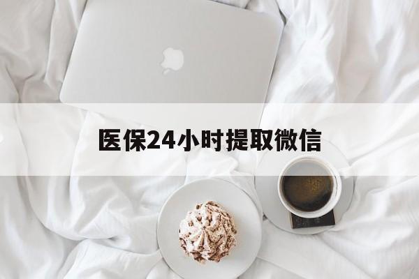 医保24小时提取微信(微信医保提现) 医保24小时提取微信(微信医保提现)