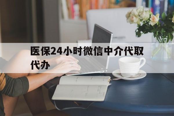 开封医保24小时微信中介代取代办(医保代办服务)