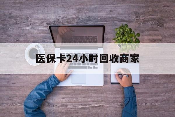 开封医保卡24小时回收商家(医保卡回收电话)