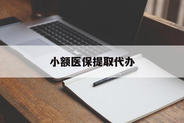 开封小额医保提取代办(小额医保提取代办怎么操作)