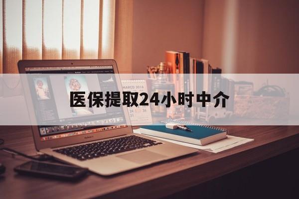 开封医保提取24小时中介(医保提取代办中介)