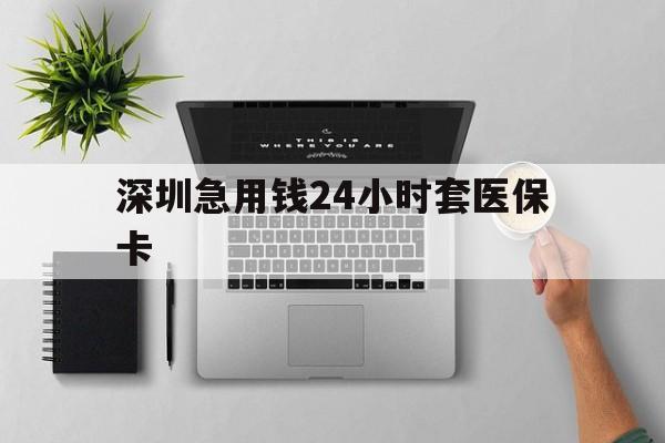 开封深圳急用钱24小时套医保卡(深圳24小时套社保卡)