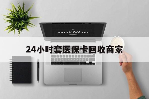 开封24小时套医保卡回收商家(医保取现24小时微信)