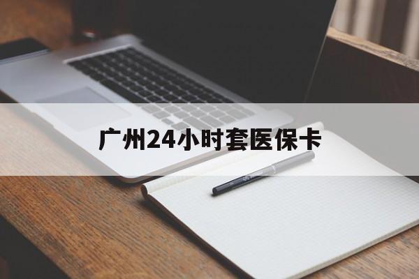 开封广州24小时套医保卡(广州收医保卡)