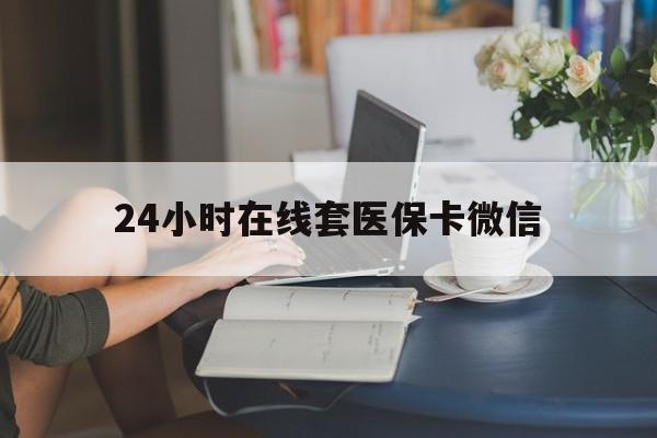 开封24小时在线套医保卡微信(24小时在线套医保卡微信中介)