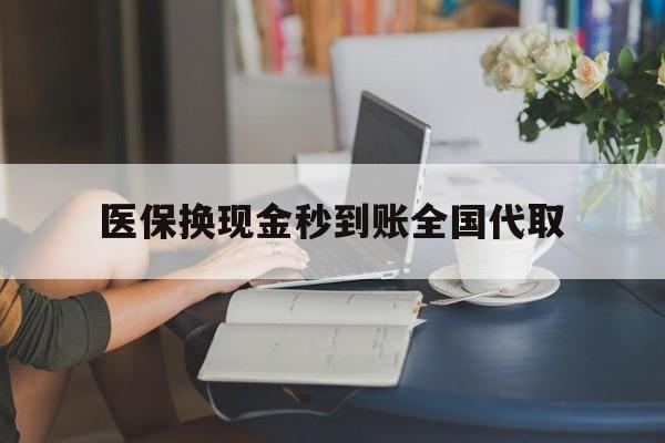 开封医保换现金秒到账全国代取(哪里有刷医保卡换现金的)