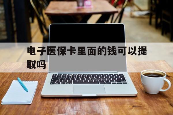 开封电子医保卡里面的钱可以提取吗(电子医保卡能使用医保余额吗)