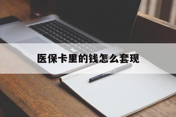 开封医保卡里的钱怎么套现(医保卡里的钱怎么套现到银行卡)