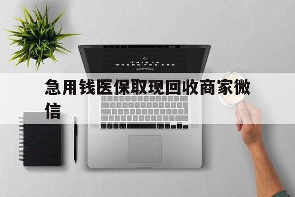 开封急用钱医保取现回收商家微信(微信回收平台联系方式)