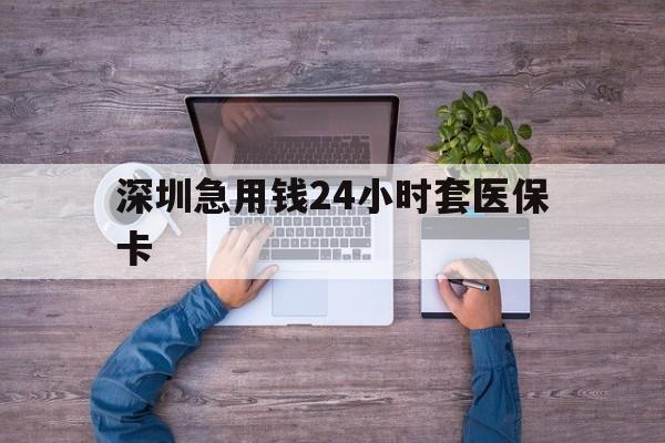 开封深圳急用钱24小时套医保卡(深圳医保24小时在线咨询)