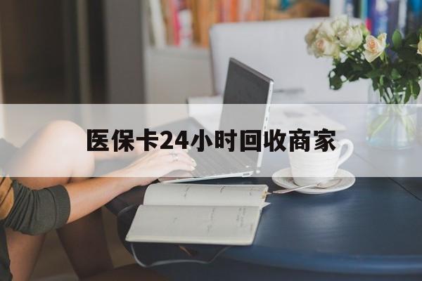 开封医保卡24小时回收商家(高价回收医保卡联系方式)