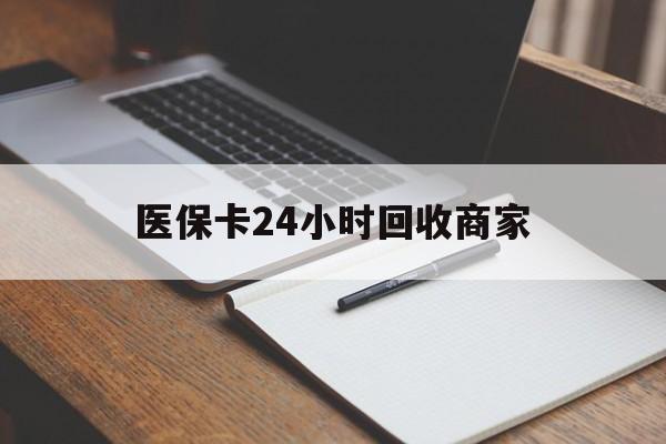 开封医保卡24小时回收商家(医保卡24小时回收商家会知道吗)