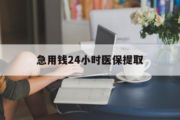 开封急用钱24小时医保提取(24小时医保取现回收)