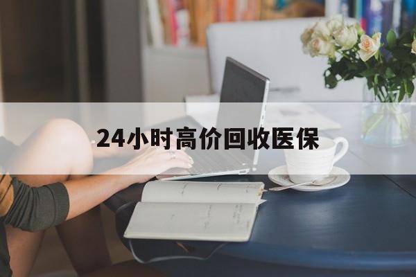 开封24小时高价回收医保(24小时高价回收医保小额)