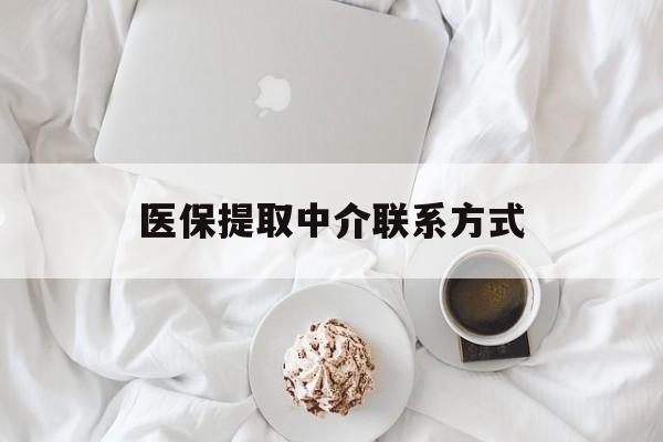 开封医保提取中介联系方式(医保提取中介联系方式微信)