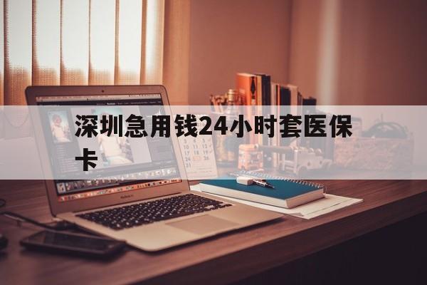 开封深圳急用钱24小时套医保卡(深圳急用钱套医保卡联系方式)