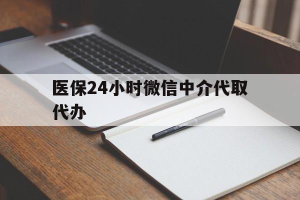 开封医保24小时微信中介代取代办(代办医疗保险中介怎么收费)