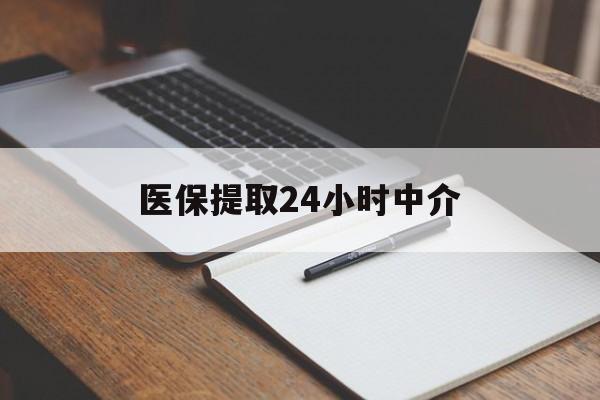 开封医保提取24小时中介(医保提取24小时中介代办)
