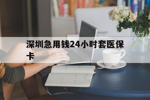 开封深圳急用钱24小时套医保卡(深圳医保卡提取现金方法)