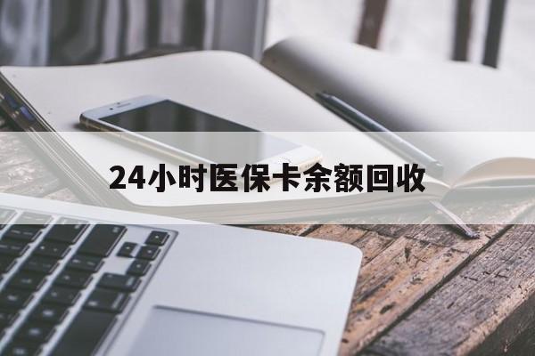 开封24小时医保卡余额回收(24小时医保卡余额回收什么意思)