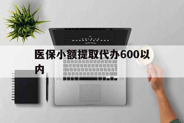 开封医保小额提取代办600以内(医保小额提取代办600以内微信)
