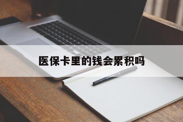 开封医保卡里的钱会累积吗(医保卡账户的钱会累积么)